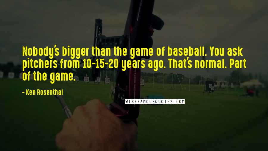 Ken Rosenthal Quotes: Nobody's bigger than the game of baseball. You ask pitchers from 10-15-20 years ago. That's normal. Part of the game.