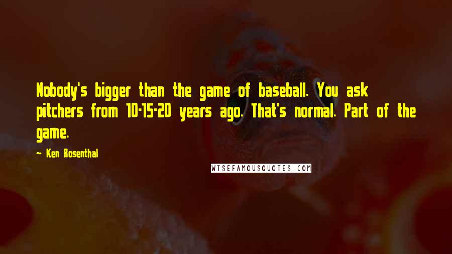 Ken Rosenthal Quotes: Nobody's bigger than the game of baseball. You ask pitchers from 10-15-20 years ago. That's normal. Part of the game.