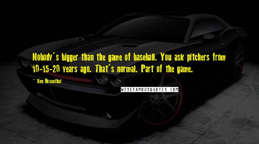 Ken Rosenthal Quotes: Nobody's bigger than the game of baseball. You ask pitchers from 10-15-20 years ago. That's normal. Part of the game.