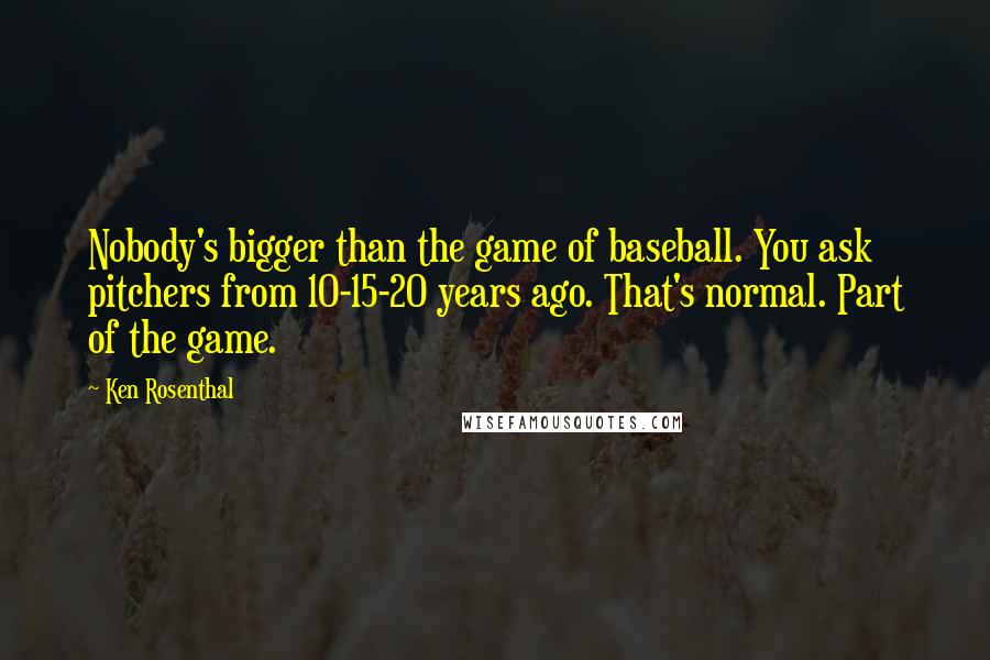 Ken Rosenthal Quotes: Nobody's bigger than the game of baseball. You ask pitchers from 10-15-20 years ago. That's normal. Part of the game.