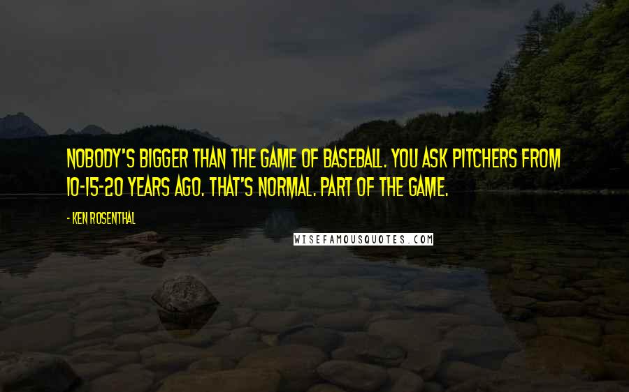 Ken Rosenthal Quotes: Nobody's bigger than the game of baseball. You ask pitchers from 10-15-20 years ago. That's normal. Part of the game.