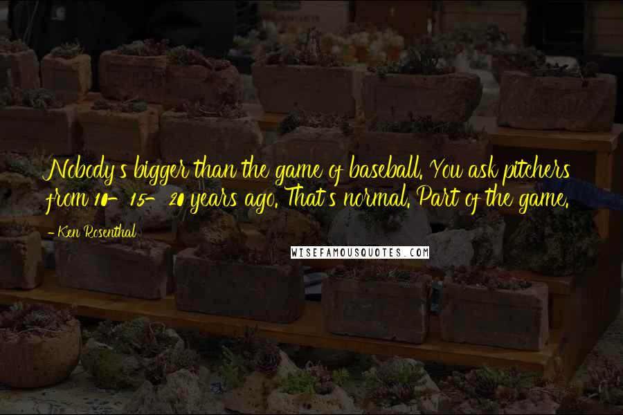 Ken Rosenthal Quotes: Nobody's bigger than the game of baseball. You ask pitchers from 10-15-20 years ago. That's normal. Part of the game.