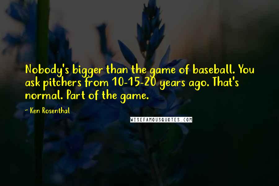 Ken Rosenthal Quotes: Nobody's bigger than the game of baseball. You ask pitchers from 10-15-20 years ago. That's normal. Part of the game.