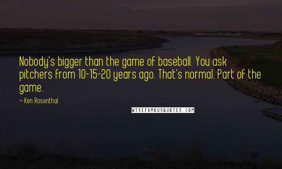 Ken Rosenthal Quotes: Nobody's bigger than the game of baseball. You ask pitchers from 10-15-20 years ago. That's normal. Part of the game.