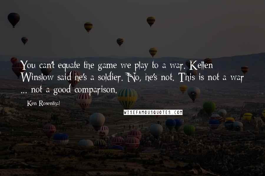 Ken Rosenthal Quotes: You can't equate the game we play to a war. Kellen Winslow said he's a soldier. No, he's not. This is not a war ... not a good comparison.