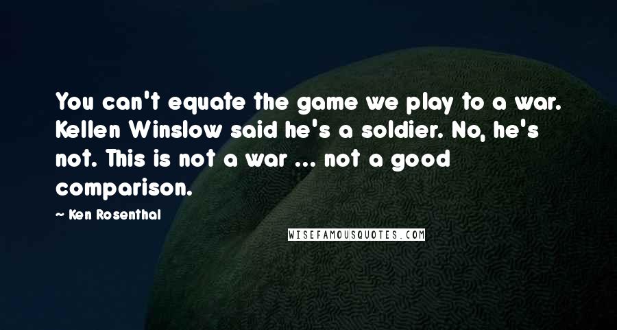 Ken Rosenthal Quotes: You can't equate the game we play to a war. Kellen Winslow said he's a soldier. No, he's not. This is not a war ... not a good comparison.