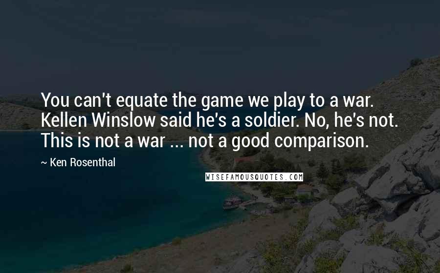 Ken Rosenthal Quotes: You can't equate the game we play to a war. Kellen Winslow said he's a soldier. No, he's not. This is not a war ... not a good comparison.