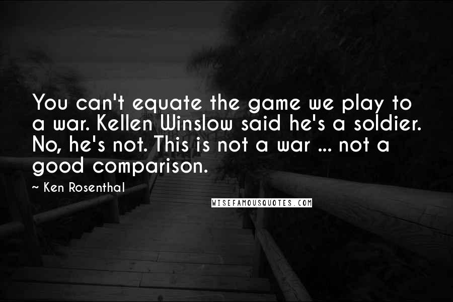 Ken Rosenthal Quotes: You can't equate the game we play to a war. Kellen Winslow said he's a soldier. No, he's not. This is not a war ... not a good comparison.