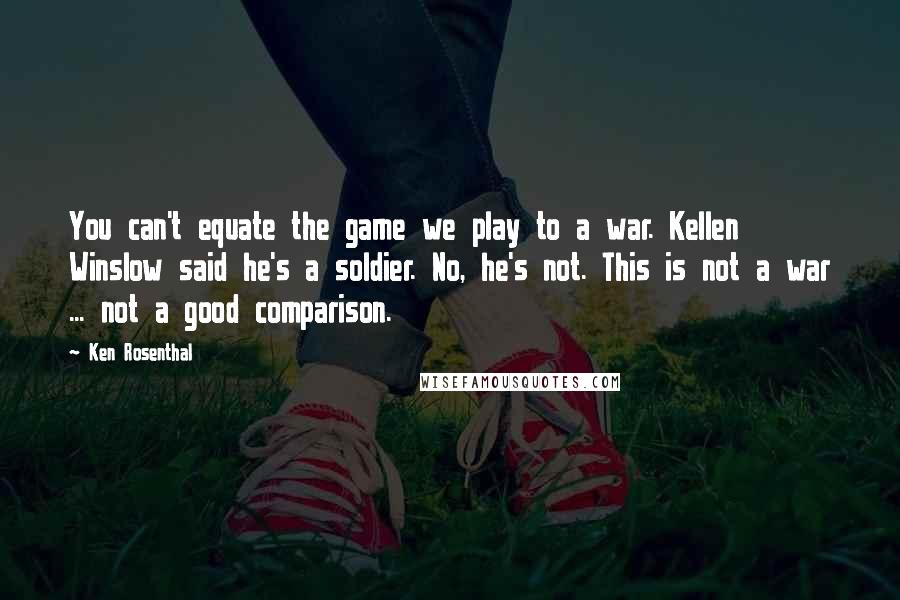 Ken Rosenthal Quotes: You can't equate the game we play to a war. Kellen Winslow said he's a soldier. No, he's not. This is not a war ... not a good comparison.