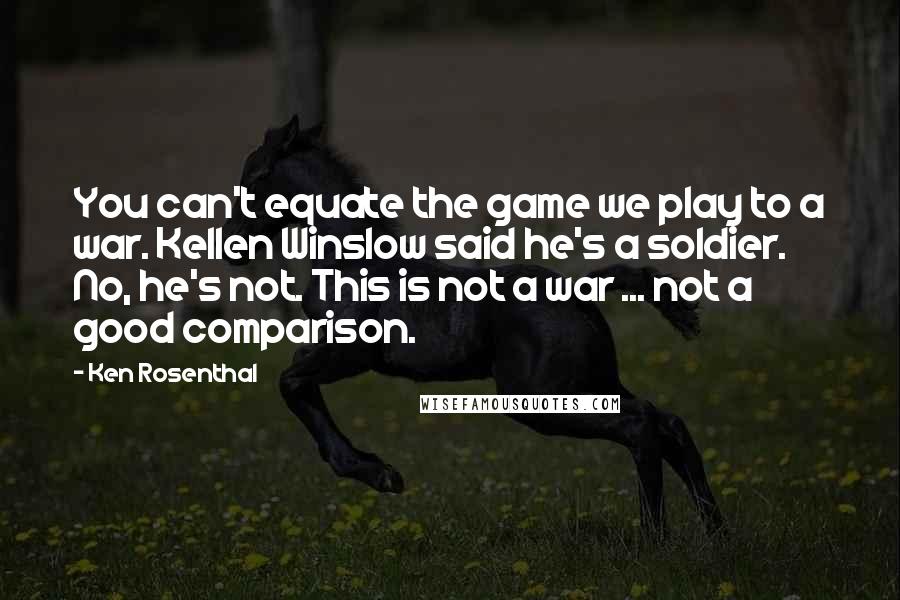 Ken Rosenthal Quotes: You can't equate the game we play to a war. Kellen Winslow said he's a soldier. No, he's not. This is not a war ... not a good comparison.