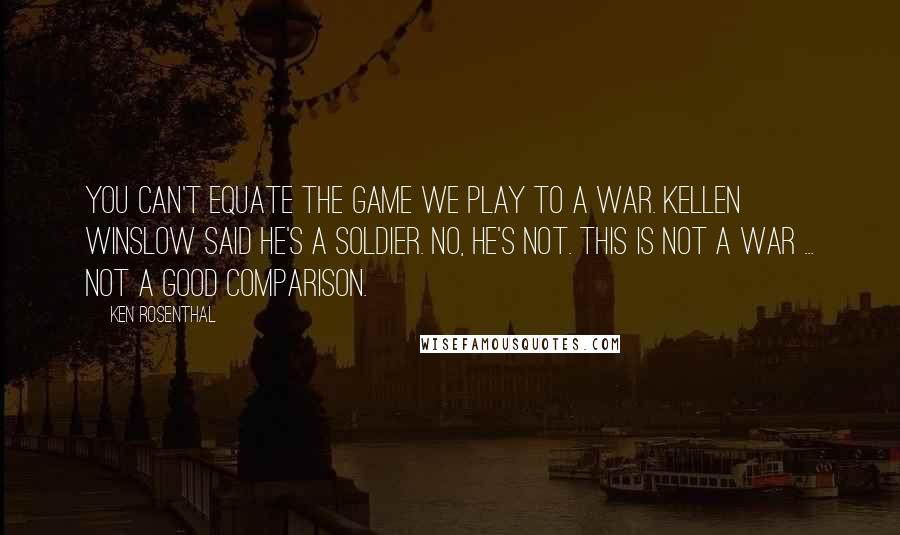 Ken Rosenthal Quotes: You can't equate the game we play to a war. Kellen Winslow said he's a soldier. No, he's not. This is not a war ... not a good comparison.