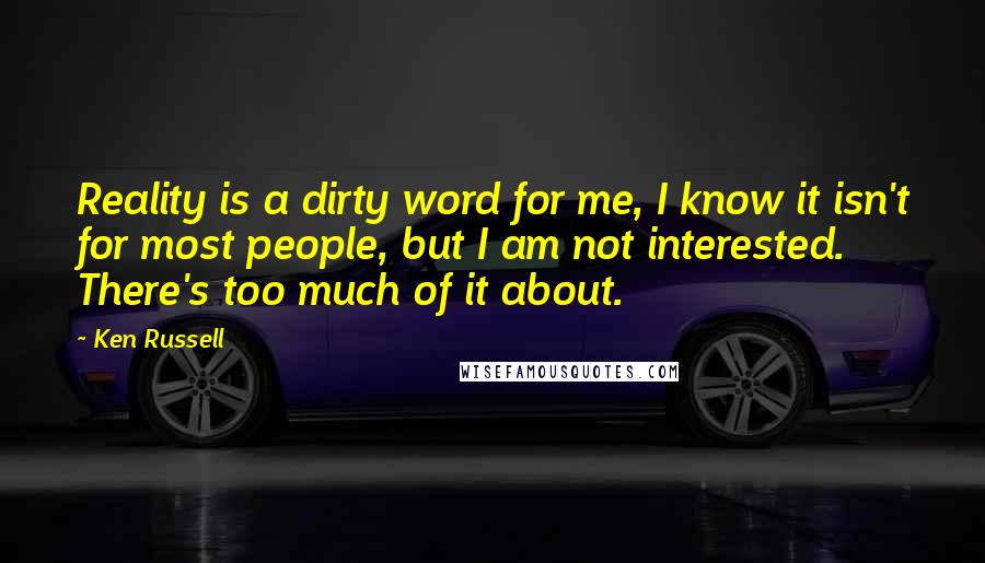 Ken Russell Quotes: Reality is a dirty word for me, I know it isn't for most people, but I am not interested. There's too much of it about.