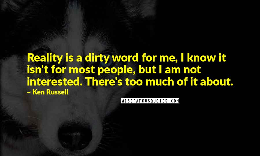 Ken Russell Quotes: Reality is a dirty word for me, I know it isn't for most people, but I am not interested. There's too much of it about.