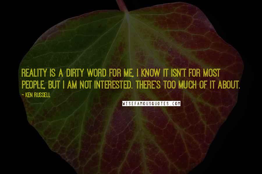 Ken Russell Quotes: Reality is a dirty word for me, I know it isn't for most people, but I am not interested. There's too much of it about.