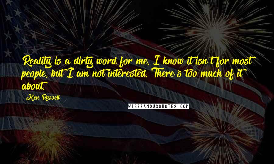 Ken Russell Quotes: Reality is a dirty word for me, I know it isn't for most people, but I am not interested. There's too much of it about.