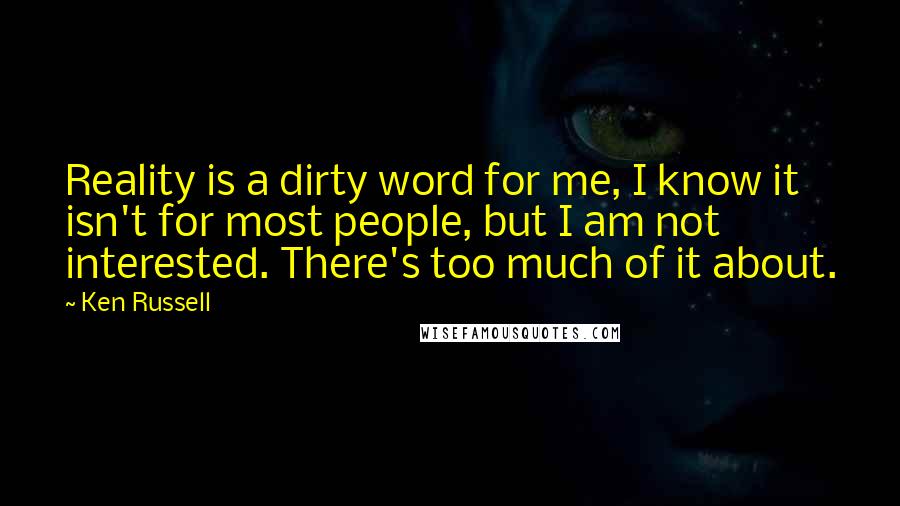 Ken Russell Quotes: Reality is a dirty word for me, I know it isn't for most people, but I am not interested. There's too much of it about.