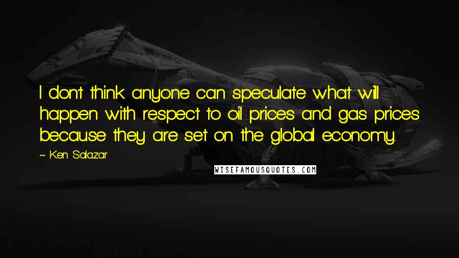 Ken Salazar Quotes: I don't think anyone can speculate what will happen with respect to oil prices and gas prices because they are set on the global economy.