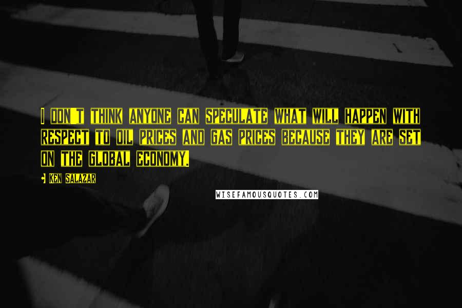 Ken Salazar Quotes: I don't think anyone can speculate what will happen with respect to oil prices and gas prices because they are set on the global economy.