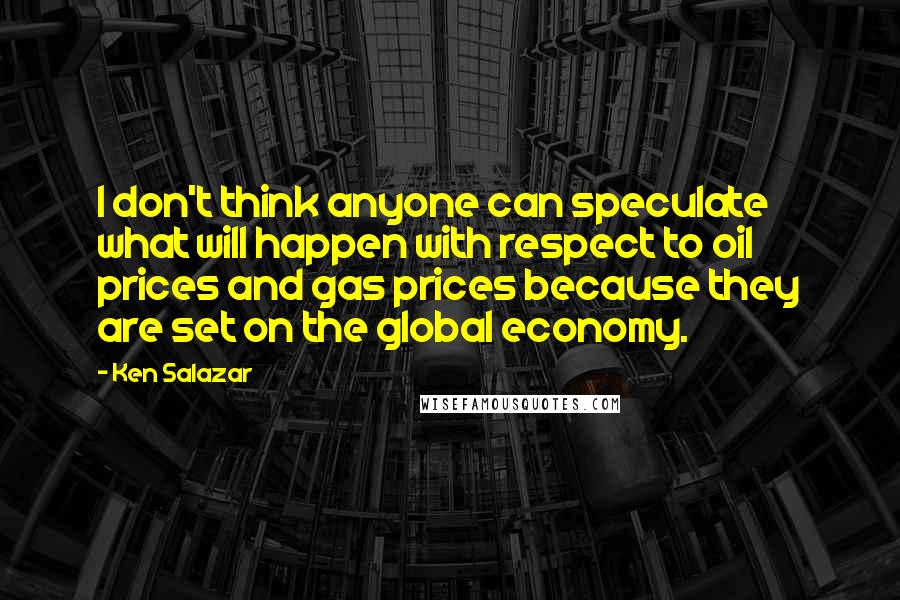 Ken Salazar Quotes: I don't think anyone can speculate what will happen with respect to oil prices and gas prices because they are set on the global economy.