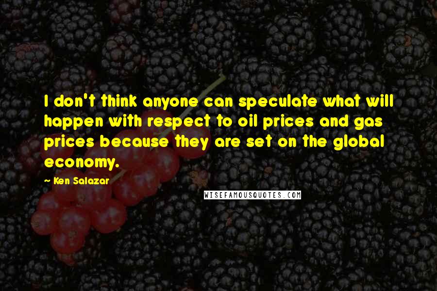 Ken Salazar Quotes: I don't think anyone can speculate what will happen with respect to oil prices and gas prices because they are set on the global economy.