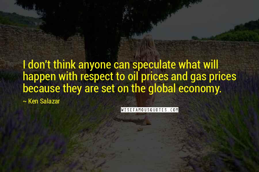 Ken Salazar Quotes: I don't think anyone can speculate what will happen with respect to oil prices and gas prices because they are set on the global economy.