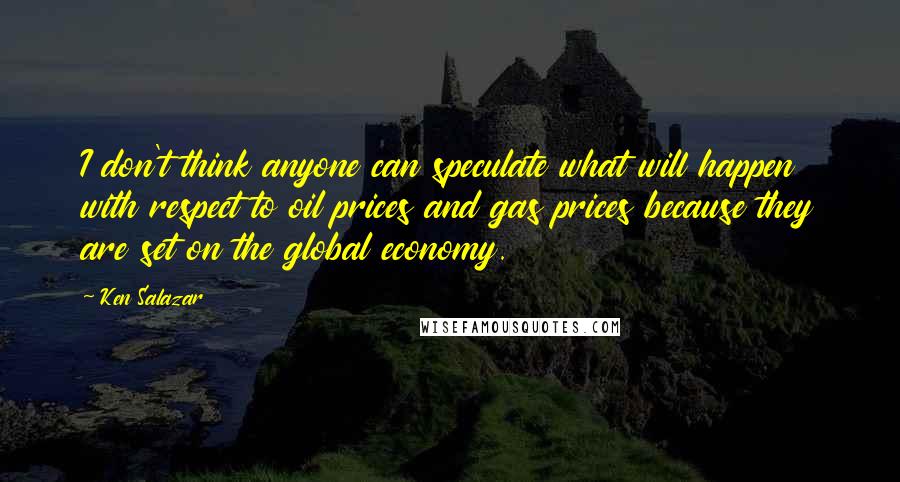 Ken Salazar Quotes: I don't think anyone can speculate what will happen with respect to oil prices and gas prices because they are set on the global economy.