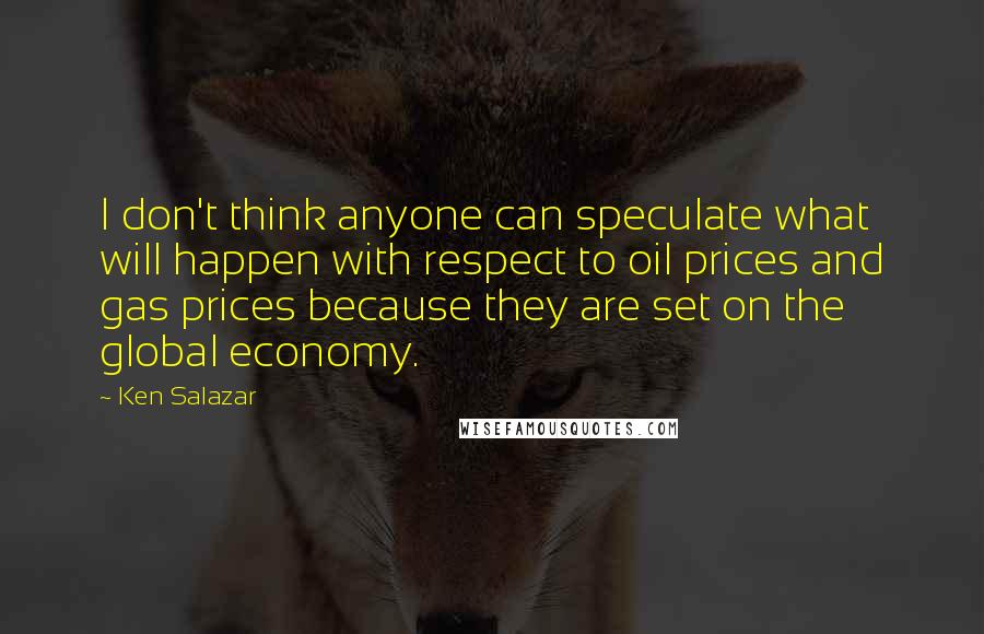 Ken Salazar Quotes: I don't think anyone can speculate what will happen with respect to oil prices and gas prices because they are set on the global economy.