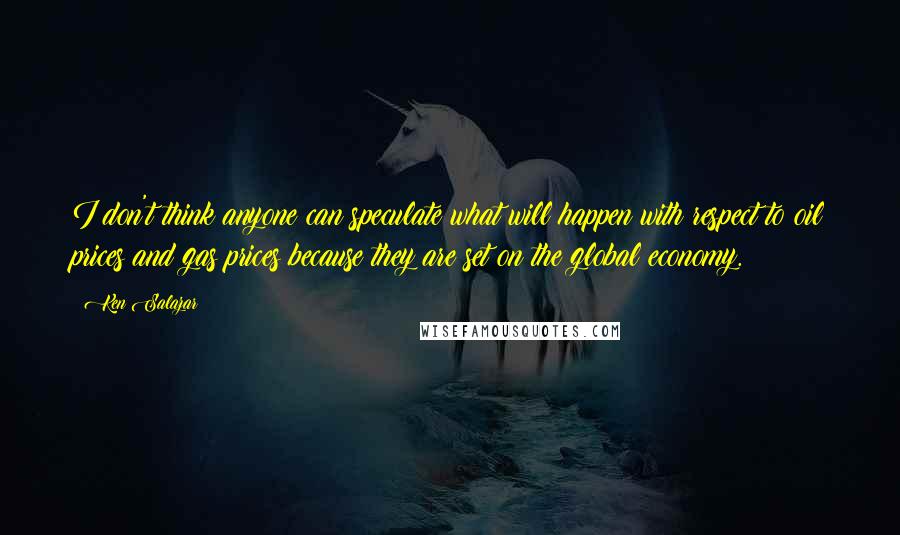 Ken Salazar Quotes: I don't think anyone can speculate what will happen with respect to oil prices and gas prices because they are set on the global economy.