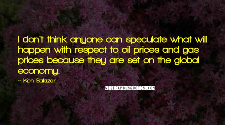 Ken Salazar Quotes: I don't think anyone can speculate what will happen with respect to oil prices and gas prices because they are set on the global economy.