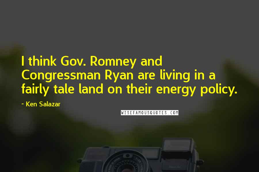 Ken Salazar Quotes: I think Gov. Romney and Congressman Ryan are living in a fairly tale land on their energy policy.