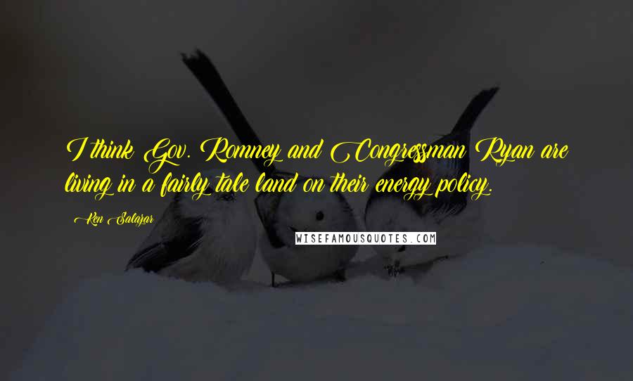 Ken Salazar Quotes: I think Gov. Romney and Congressman Ryan are living in a fairly tale land on their energy policy.
