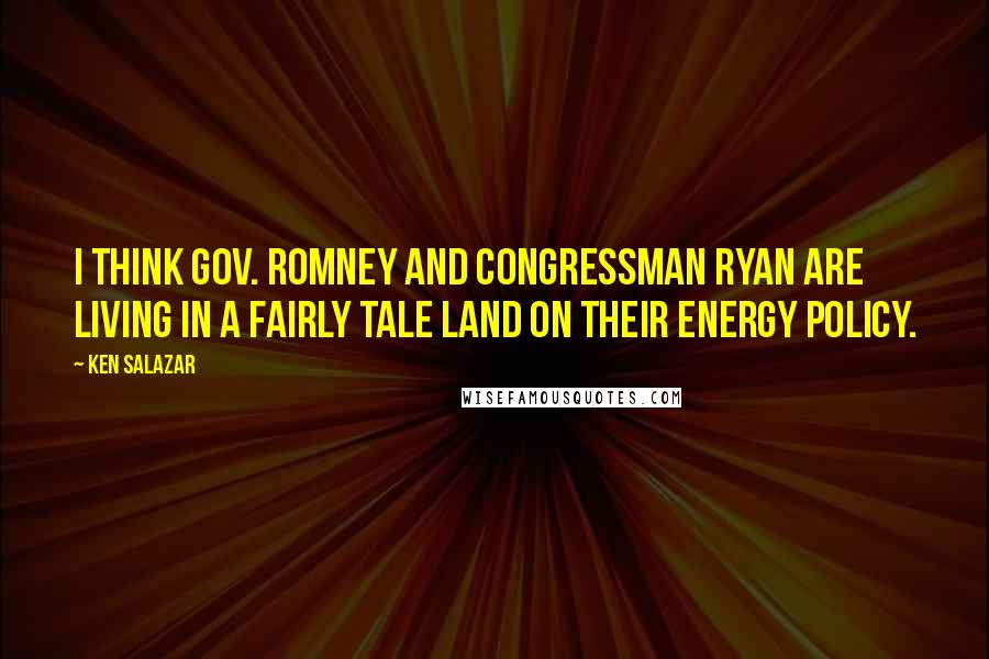 Ken Salazar Quotes: I think Gov. Romney and Congressman Ryan are living in a fairly tale land on their energy policy.
