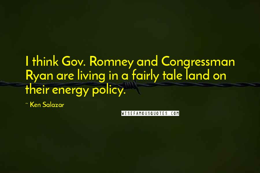 Ken Salazar Quotes: I think Gov. Romney and Congressman Ryan are living in a fairly tale land on their energy policy.