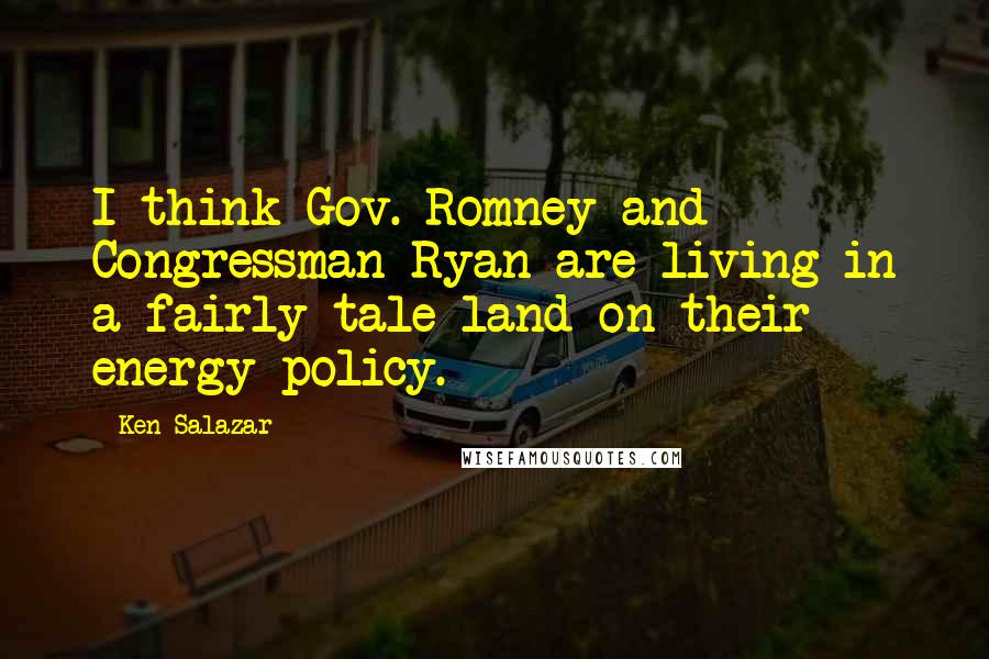 Ken Salazar Quotes: I think Gov. Romney and Congressman Ryan are living in a fairly tale land on their energy policy.
