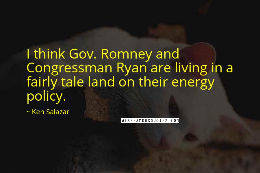 Ken Salazar Quotes: I think Gov. Romney and Congressman Ryan are living in a fairly tale land on their energy policy.
