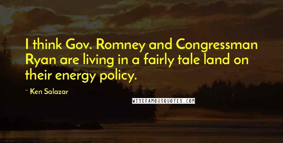 Ken Salazar Quotes: I think Gov. Romney and Congressman Ryan are living in a fairly tale land on their energy policy.