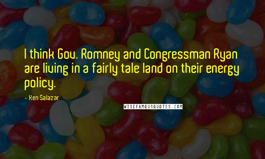 Ken Salazar Quotes: I think Gov. Romney and Congressman Ryan are living in a fairly tale land on their energy policy.