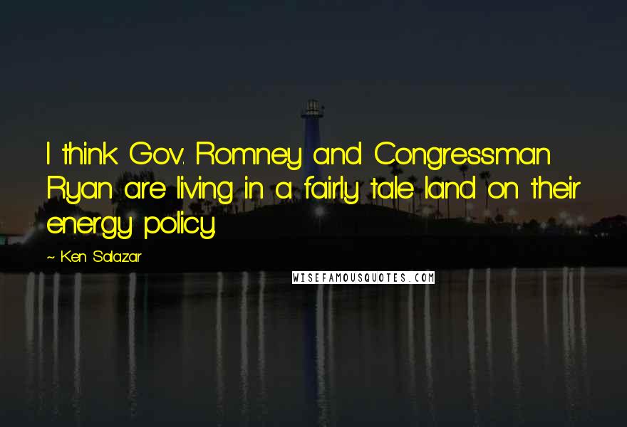 Ken Salazar Quotes: I think Gov. Romney and Congressman Ryan are living in a fairly tale land on their energy policy.