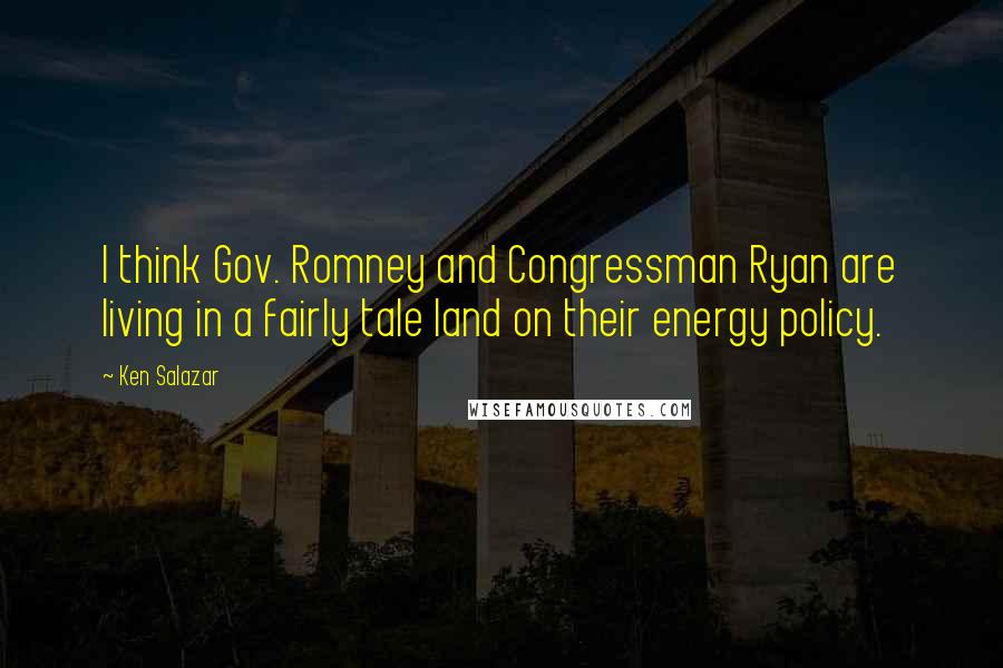 Ken Salazar Quotes: I think Gov. Romney and Congressman Ryan are living in a fairly tale land on their energy policy.