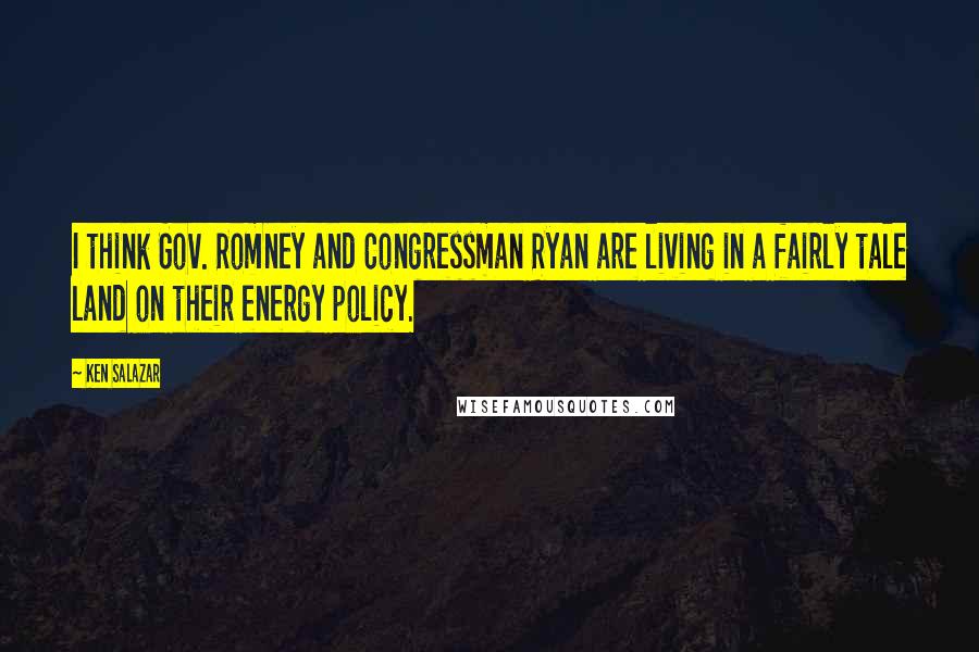 Ken Salazar Quotes: I think Gov. Romney and Congressman Ryan are living in a fairly tale land on their energy policy.