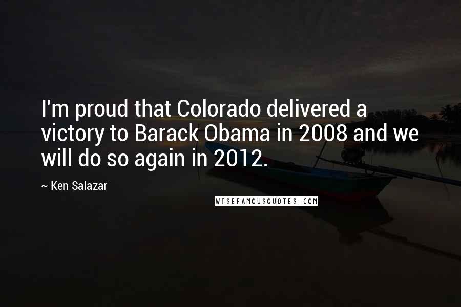 Ken Salazar Quotes: I'm proud that Colorado delivered a victory to Barack Obama in 2008 and we will do so again in 2012.