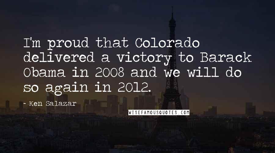 Ken Salazar Quotes: I'm proud that Colorado delivered a victory to Barack Obama in 2008 and we will do so again in 2012.