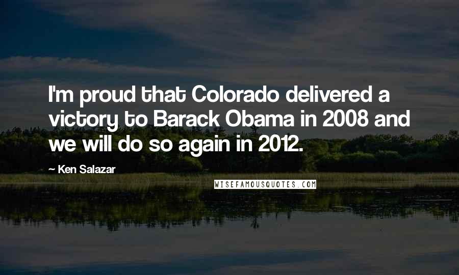 Ken Salazar Quotes: I'm proud that Colorado delivered a victory to Barack Obama in 2008 and we will do so again in 2012.