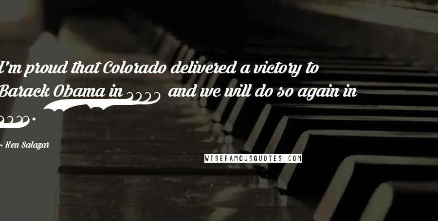 Ken Salazar Quotes: I'm proud that Colorado delivered a victory to Barack Obama in 2008 and we will do so again in 2012.