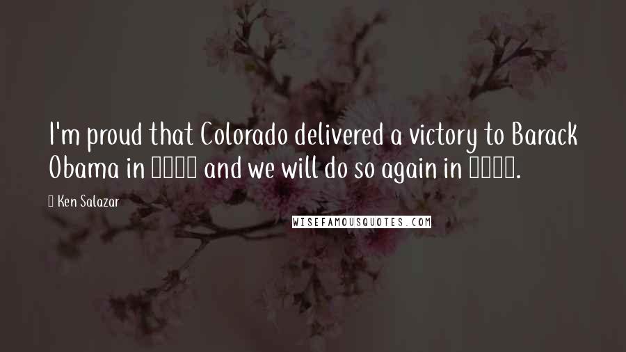 Ken Salazar Quotes: I'm proud that Colorado delivered a victory to Barack Obama in 2008 and we will do so again in 2012.