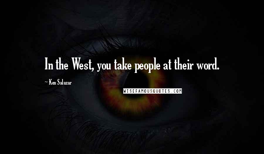 Ken Salazar Quotes: In the West, you take people at their word.