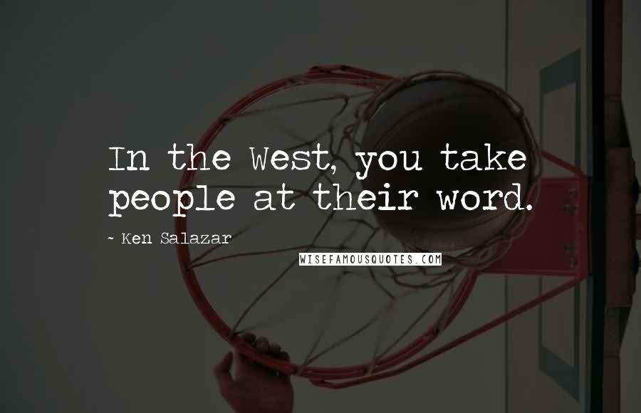 Ken Salazar Quotes: In the West, you take people at their word.