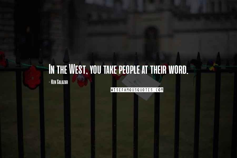 Ken Salazar Quotes: In the West, you take people at their word.