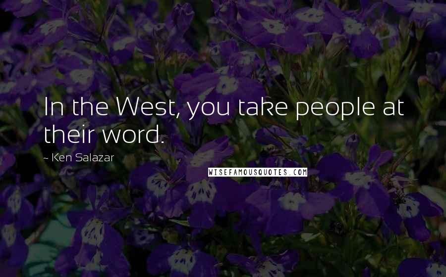Ken Salazar Quotes: In the West, you take people at their word.