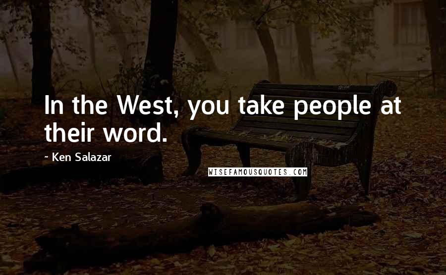 Ken Salazar Quotes: In the West, you take people at their word.